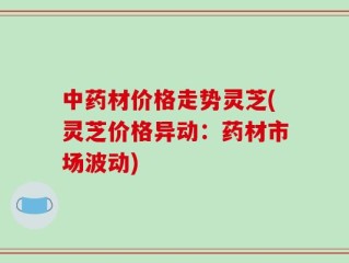 中药材价格走势灵芝(灵芝价格异动：药材市场波动)