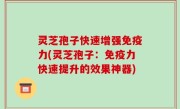 灵芝孢子快速增强免疫力(灵芝孢子：免疫力快速提升的效果神器)