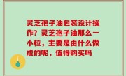 灵芝孢子油包装设计操作？灵芝孢子油那么一小粒，主要是由什么做成的呢，值得购买吗