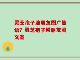 灵芝孢子油朋友圈广告语？灵芝孢子粉朋友圈文案