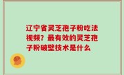 辽宁省灵芝孢子粉吃法视频？最有效的灵芝孢子粉破壁技术是什么