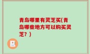 青岛哪里有灵芝买(青岛哪些地方可以购买灵芝？)