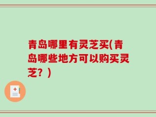 青岛哪里有灵芝买(青岛哪些地方可以购买灵芝？)