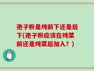 孢子粉是炖前下还是后下(孢子粉应该在炖菜前还是炖菜后加入？)