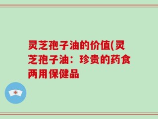 灵芝孢子油的价值(灵芝孢子油：珍贵的药食两用保健品