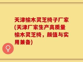 天津榆木灵芝椅子厂家(天津厂家生产高质量榆木灵芝椅，颜值与实用兼备)