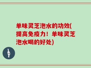 单味灵芝泡水的功效(提高免疫力！单味灵芝泡水喝的好处)