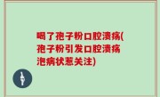 喝了孢子粉口腔溃疡(孢子粉引发口腔溃疡 泡病状惹关注)