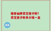 瘦骨仙牌灵芝孢子粉？灵芝孢子粉多少钱一盒