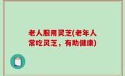 老人服用灵芝(老年人常吃灵芝，有助健康)