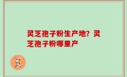 灵芝孢子粉生产地？灵芝孢子粉哪里产