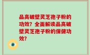 品高破壁灵芝孢子粉的功效？全面解读品高破壁灵芝孢子粉的保健功效？