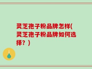 灵芝孢子粉品牌怎样(灵芝孢子粉品牌如何选择？)