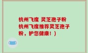 杭州飞度 灵芝孢子粉杭州飞度推荐灵芝孢子粉，护您健康！)