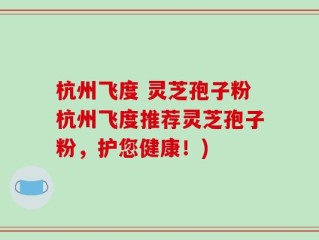 杭州飞度 灵芝孢子粉杭州飞度推荐灵芝孢子粉，护您健康！)