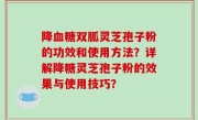 降血糖双胍灵芝孢子粉的功效和使用方法？详解降糖灵芝孢子粉的效果与使用技巧？