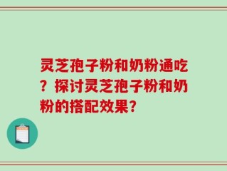 灵芝孢子粉和奶粉通吃？探讨灵芝孢子粉和奶粉的搭配效果？