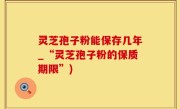 灵芝孢子粉能保存几年_“灵芝孢子粉的保质期限”)