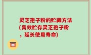 灵芝孢子粉的贮藏方法(高效贮存灵芝孢子粉，延长使用寿命)
