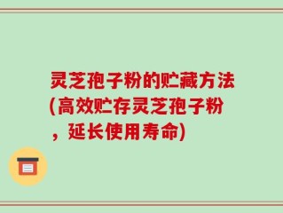 灵芝孢子粉的贮藏方法(高效贮存灵芝孢子粉，延长使用寿命)