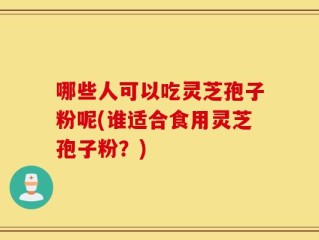 哪些人可以吃灵芝孢子粉呢(谁适合食用灵芝孢子粉？)