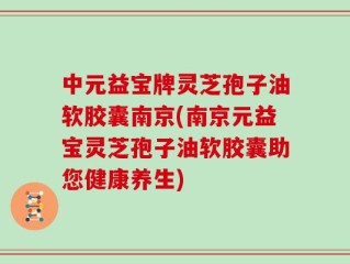 中元益宝牌灵芝孢子油软胶囊南京(南京元益宝灵芝孢子油软胶囊助您健康养生)