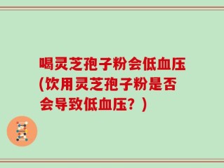 喝灵芝孢子粉会低血压(饮用灵芝孢子粉是否会导致低血压？)