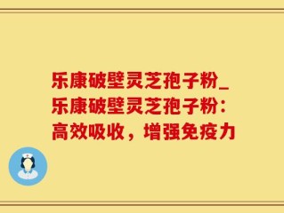 乐康破壁灵芝孢子粉_乐康破壁灵芝孢子粉：高效吸收，增强免疫力