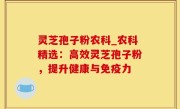 灵芝孢子粉农科_农科精选：高效灵芝孢子粉，提升健康与免疫力