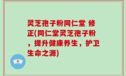 灵芝孢子粉同仁堂 修正(同仁堂灵芝孢子粉，提升健康养生，护卫生命之源)