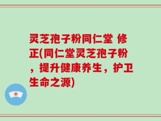 灵芝孢子粉同仁堂 修正(同仁堂灵芝孢子粉，提升健康养生，护卫生命之源)