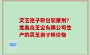 灵芝孢子粉包装策划？龙泉森芝宝有限公司生产的灵芝孢子粉价格