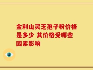 金利山灵芝孢子粉价格是多少 其价格受哪些因素影响