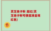 灵芝孢子粉 尿红(灵芝孢子粉可使尿液呈现红色)