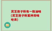 灵芝孢子粉有一股油味(灵芝孢子粉某种异味呛鼻)