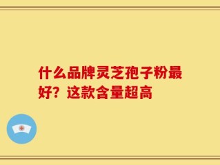 什么品牌灵芝孢子粉最好？这款含量超高