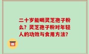 二十岁能喝灵芝孢子粉么？灵芝孢子粉对年轻人的功效与食用方法？