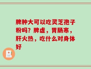 脾肿大可以吃灵芝孢子粉吗？脾虚，胃肠寒，肝火热，吃什么对身体好