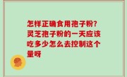 怎样正确食用孢子粉？灵芝孢子粉的一天应该吃多少怎么去控制这个量呀