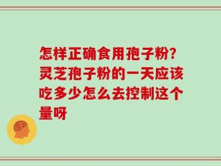 怎样正确食用孢子粉？灵芝孢子粉的一天应该吃多少怎么去控制这个量呀
