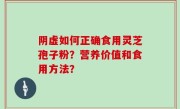 阴虚如何正确食用灵芝孢子粉？营养价值和食用方法？