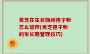灵芝在生长期间孢子粉怎么管理(灵芝孢子粉的生长期管理技巧)