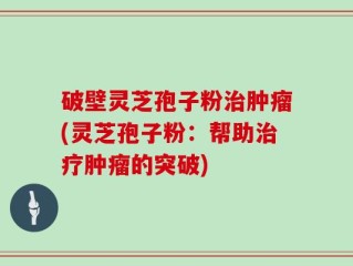 破壁灵芝孢子粉治肿瘤(灵芝孢子粉：帮助治疗肿瘤的突破)