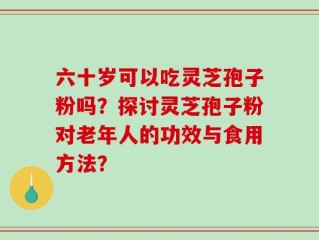 六十岁可以吃灵芝孢子粉吗？探讨灵芝孢子粉对老年人的功效与食用方法？