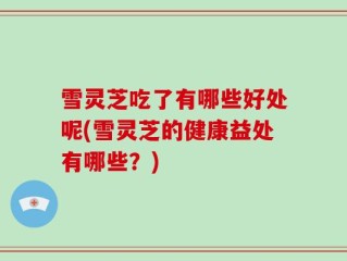 雪灵芝吃了有哪些好处呢(雪灵芝的健康益处有哪些？)