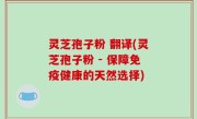 灵芝孢子粉 翻译(灵芝孢子粉 - 保障免疫健康的天然选择)