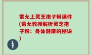 雷允上灵芝孢子粉课件(雷允教授解析灵芝孢子粉：身体健康的秘诀)
