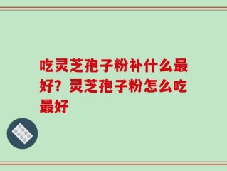 吃灵芝孢子粉补什么最好？灵芝孢子粉怎么吃最好