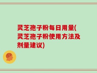 灵芝孢子粉每日用量(灵芝孢子粉使用方法及剂量建议)