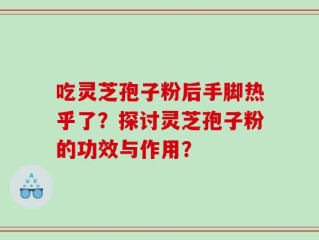 吃灵芝孢子粉后手脚热乎了？探讨灵芝孢子粉的功效与作用？